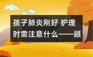 孩子肺炎剛好 護理時需注意什么――顧洪亮回答