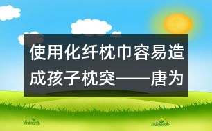 使用化纖枕巾容易造成孩子枕突――唐為勇回答