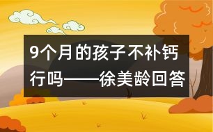 9個(gè)月的孩子不補(bǔ)鈣行嗎――徐美齡回答