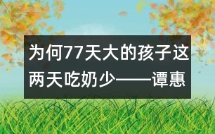 為何77天大的孩子這兩天吃奶少――譚惠玉回答