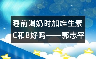 睡前喝奶時加維生素C和B好嗎――郭志平回答