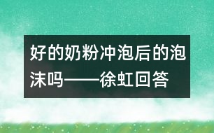 好的奶粉沖泡后的泡沫嗎――徐虹回答