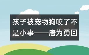 孩子被寵物狗咬了不是小事――唐為勇回答