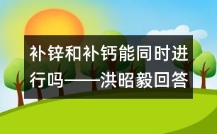 補(bǔ)鋅和補(bǔ)鈣能同時進(jìn)行嗎――洪昭毅回答