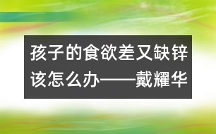 孩子的食欲差又缺鋅該怎么辦――戴耀華回答