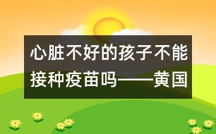 心臟不好的孩子不能接種疫苗嗎――黃國(guó)英回答