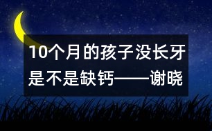 10個(gè)月的孩子沒長(zhǎng)牙是不是缺鈣――謝曉恬回答