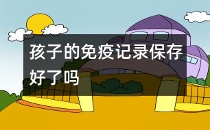 孩子的免疫記錄保存好了嗎