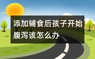 添加輔食后孩子開始腹瀉該怎么辦