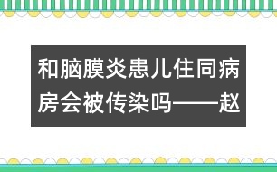 和腦膜炎患兒住同病房會(huì)被傳染嗎――趙惠君回答