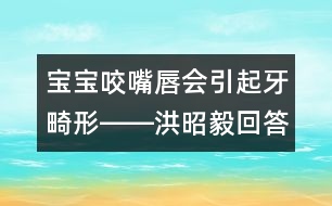 寶寶咬嘴唇會(huì)引起牙畸形――洪昭毅回答