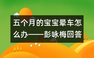 五個月的寶寶暈車怎么辦――彭詠梅回答