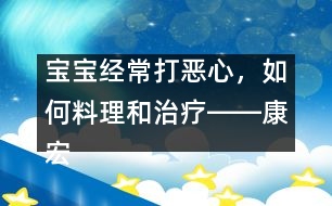 寶寶經(jīng)常打惡心，如何料理和治療――康宏回答