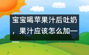 寶寶喝蘋果汁后吐奶，果汁應(yīng)該怎么加――康宏回答