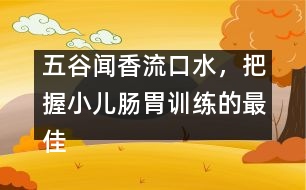 五谷聞香流口水，把握小兒腸胃訓(xùn)練的最佳時機