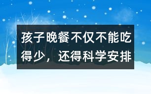 孩子晚餐不僅不能吃得少，還得科學安排