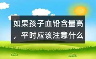 如果孩子血鉛含量高，平時應(yīng)該注意什么