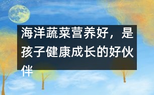 海洋蔬菜營養(yǎng)好，是孩子健康成長的好伙伴