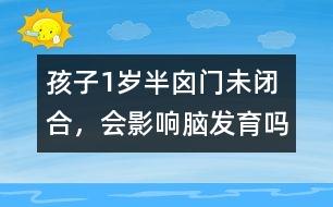 孩子1歲半囟門未閉合，會影響腦發(fā)育嗎