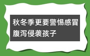 秋冬季更要警惕感冒、腹瀉侵襲孩子