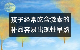 孩子經(jīng)常吃含激素的補品容易出現(xiàn)性早熟