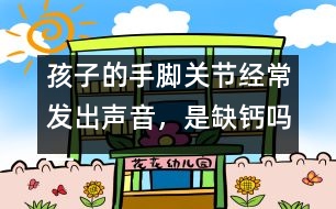 孩子的手腳關(guān)節(jié)經(jīng)常發(fā)出聲音，是缺鈣嗎――季緯興回答