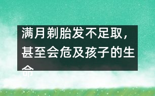 滿月剃胎發(fā)不足取，甚至?xí)＜昂⒆拥纳踩?></p>										
													            <br>            我國民間流傳著“滿月剃胎發(fā)”的風(fēng)俗，認(rèn)為孩子滿月時用剃刀將胎發(fā)剃光可使嬰兒頭發(fā)長得濃密，甚至有人說剃得越光，將來頭發(fā)就會越黑越多。專家說，“滿月剃胎發(fā)”不僅沒有科學(xué)依據(jù)，還有可能危及寶寶的生命安全。 　<BR>　<BR>　　嬰兒尤其是新生兒的皮膚屏障機制較差，而有些鋒利的剃刀根本沒有經(jīng)過滅菌消毒處理，就在嬌嫩的頭皮上剃頭發(fā)。即使是技術(shù)熟練的理發(fā)師操刀，且剃發(fā)后也沒有出血，但實際上剃發(fā)后，嬰兒頭皮上已留下了肉眼看不見的創(chuàng)傷。剃刀和皮膚上的細(xì)菌可乘機入侵，有可能使新生兒或嬰兒患敗血癥。臨床癥狀為患兒不哭、不吃、體溫不升，或出現(xiàn)黃疸、腹脹，身體其他部位可能出現(xiàn)化膿性病灶。如果被剃過的頭皮有小點狀出血，則引起感染的機會更多?！?BR>　<BR>　　專家告誡：“滿月剃胎發(fā)”促使頭發(fā)生長的方法決不可??！嬰兒出生時頭發(fā)少，將來未必頭發(fā)少。孩子一般在一歲左右頭發(fā)就會逐漸長出，到兩歲時已長得相當(dāng)多，父母們不必為此而擔(dān)憂?！?BR>　<BR>　<BR>　　采編自新華網(wǎng)            <br>            <br>            <font color=