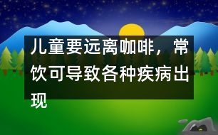 兒童要遠(yuǎn)離咖啡，常飲可導(dǎo)致各種疾病出現(xiàn)