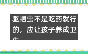 驅(qū)蛔蟲不是吃藥就行的，應(yīng)讓孩子養(yǎng)成衛(wèi)生習(xí)慣――謝曉