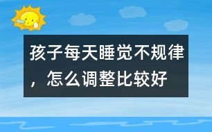 孩子每天睡覺不規(guī)律，怎么調(diào)整比較好