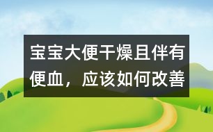 寶寶大便干燥且伴有便血，應(yīng)該如何改善