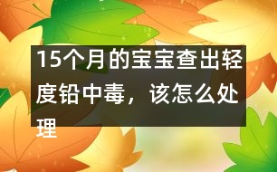 15個月的寶寶查出輕度鉛中毒，該怎么處理