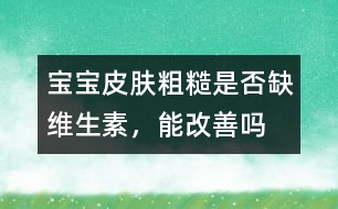 寶寶皮膚粗糙是否缺維生素，能改善嗎