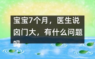 寶寶7個(gè)月，醫(yī)生說(shuō)囟門大，有什么問(wèn)題嗎