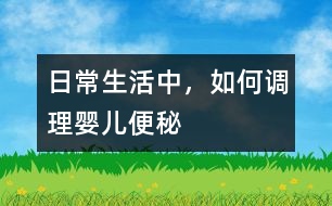 日常生活中，如何調(diào)理嬰兒便秘