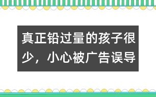 真正鉛過量的孩子很少，小心被廣告誤導(dǎo)