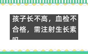 孩子長(zhǎng)不高，血檢不合格，需注射生長(zhǎng)素嗎