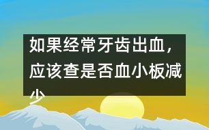 如果經(jīng)常牙齒出血，應(yīng)該查是否血小板減少