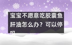 寶寶不愿意吃膠囊魚肝油怎么辦？可以停嗎