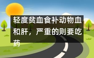 輕度貧血食補(bǔ)動(dòng)物血和肝，嚴(yán)重的則要吃藥