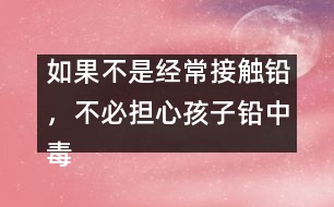 如果不是經(jīng)常接觸鉛，不必?fù)?dān)心孩子鉛中毒