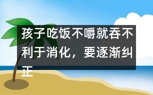 孩子吃飯不嚼就吞不利于消化，要逐漸糾正