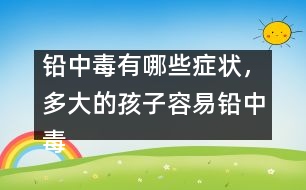 鉛中毒有哪些癥狀，多大的孩子容易鉛中毒