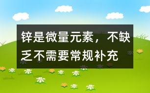 鋅是微量元素，不缺乏不需要常規(guī)補(bǔ)充