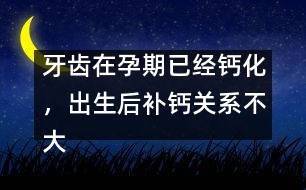 牙齒在孕期已經(jīng)鈣化，出生后補(bǔ)鈣關(guān)系不大