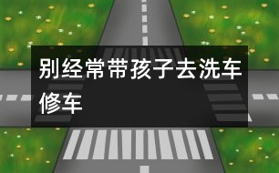 別經(jīng)常帶孩子去洗車修車