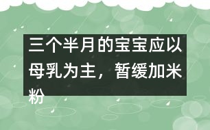 三個半月的寶寶應以母乳為主，暫緩加米粉