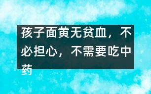 孩子面黃無貧血，不必?fù)?dān)心，不需要吃中藥