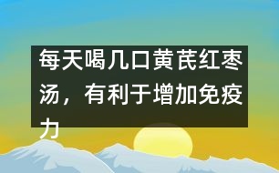 每天喝幾口黃芪紅棗湯，有利于增加免疫力