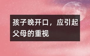 孩子晚開口，應(yīng)引起父母的重視